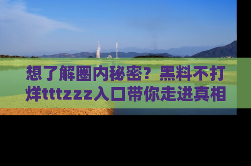 想了解圈内秘密？黑料不打烊tttzzz入口带你走进真相世界，赶紧浏览网址！
