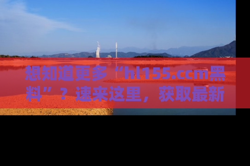 想知道更多“hl155.ccm黑料”？速来这里，获取最新入口和网址，不看可惜哦！