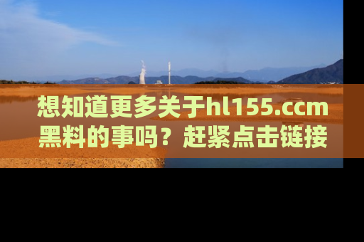 想知道更多关于hl155.ccm黑料的事吗？赶紧点击链接了解吧！