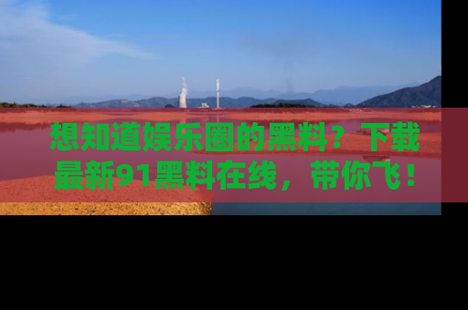 想知道娱乐圈的黑料？下载最新91黑料在线，带你飞！