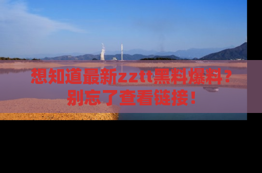 想知道最新zztt黑料爆料？别忘了查看链接！