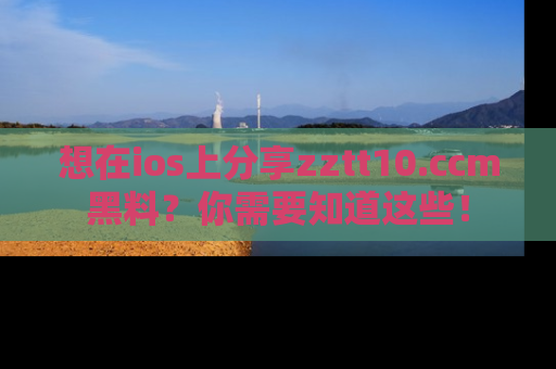 想在ios上分享zztt10.ccm黑料？你需要知道这些！