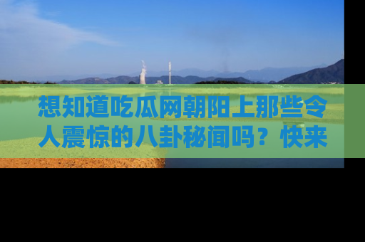 想知道吃瓜网朝阳上那些令人震惊的八卦秘闻吗？快来看看！