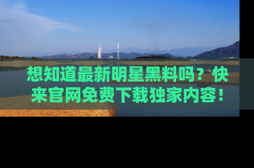 想知道最新明星黑料吗？快来官网免费下载独家内容！