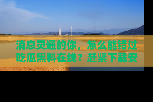消息灵通的你，怎么能错过吃瓜黑料在线？赶紧下载安装苹果版，瓜果随手可得！