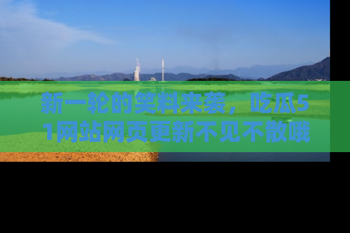 新一轮的笑料来袭，吃瓜51网站网页更新不见不散哦！