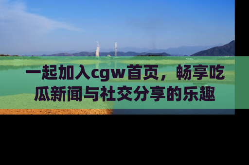 一起加入cgw首页，畅享吃瓜新闻与社交分享的乐趣