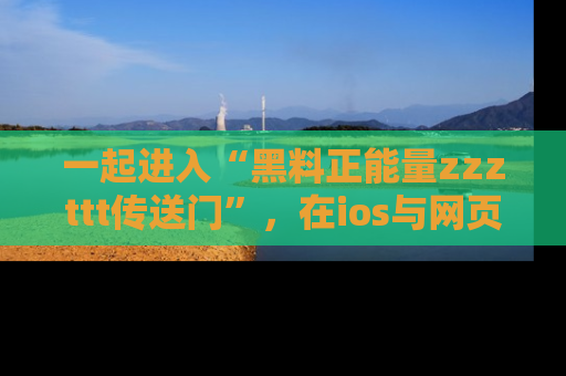 一起进入“黑料正能量zzzttt传送门”，在ios与网页中享受热辣资讯的快乐吧！