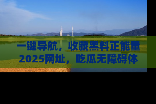 一键导航，收藏黑料正能量2025网址，吃瓜无障碍体验