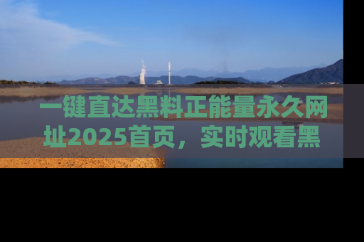 一键直达黑料正能量永久网址2025首页，实时观看黑料大汇总