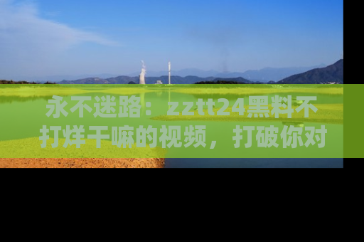 永不迷路:zztt24黑料不打烊干嘛的视频,打破你对吃瓜的固有认知!