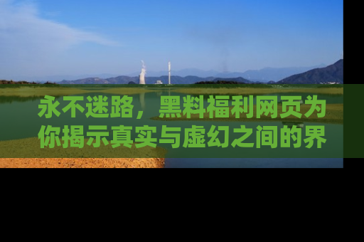永不迷路,黑料福利网页为你揭示真实与虚幻之间的界限