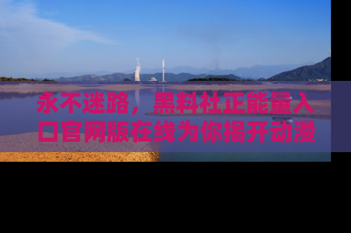永不迷路,黑料社正能量入口官网版在线为你揭开动漫游戏的神秘面纱