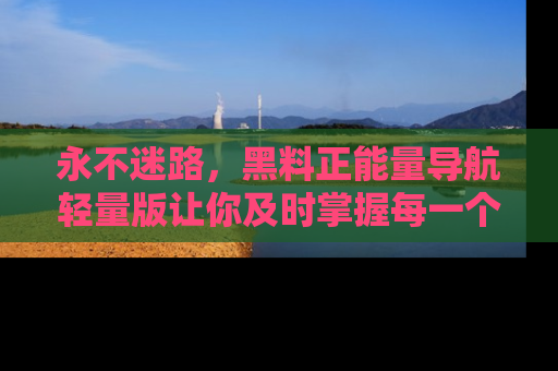 永不迷路,黑料正能量导航轻量版让你及时掌握每一个劲爆消息!
