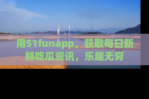 用51funapp,获取每日新鲜吃瓜资讯,乐趣无穷