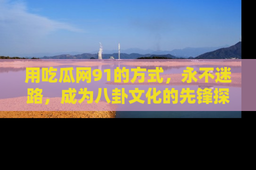 用吃瓜网91的方式,永不迷路,成为八卦文化的先锋探索者