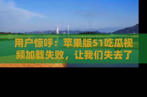 用户惊呼:苹果版51吃瓜视频加载失败,让我们失去了宝贵资源!