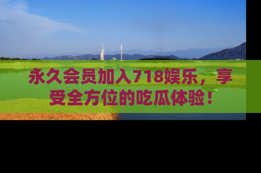 永久会员加入718娱乐,享受全方位的吃瓜体验!