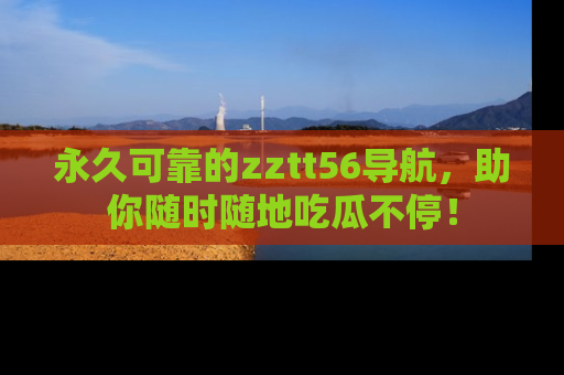 永久可靠的zztt56导航,助你随时随地吃瓜不停!