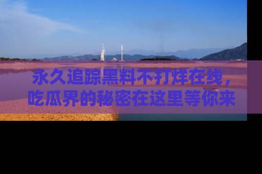 永久追踪黑料不打烊在线,吃瓜界的秘密在这里等你来发现!
