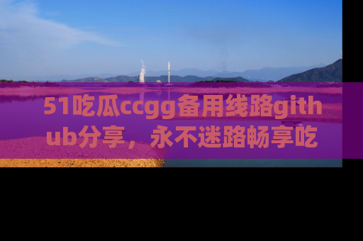 51吃瓜ccgg备用线路github分享，永不迷路畅享吃瓜乐趣