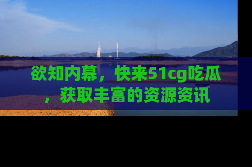 欲知内幕,快来51cg吃瓜,获取丰富的资源资讯