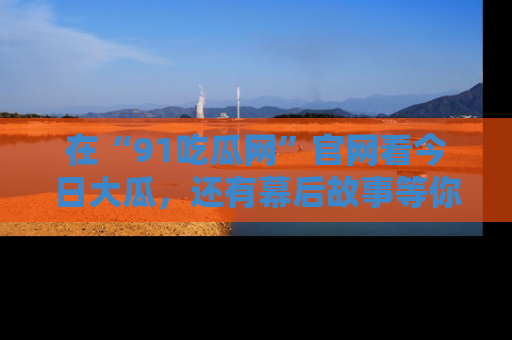 在“91吃瓜网”官网看今日大瓜,还有幕后故事等你来挖掘!