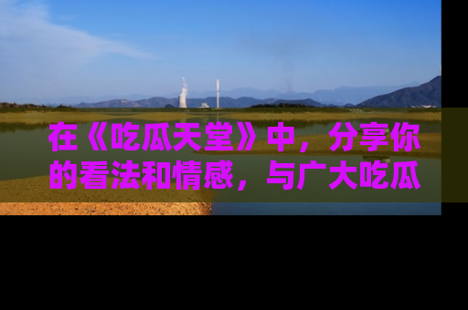 在《吃瓜天堂》中,分享你的看法和情感,与广大吃瓜群众一同欢笑与思考!