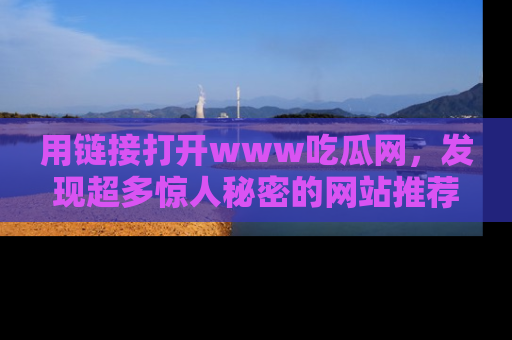 用链接打开www吃瓜网,发现超多惊人秘密的网站推荐!