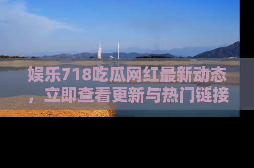 娱乐718吃瓜网红最新动态,立即查看更新与热门链接吧!