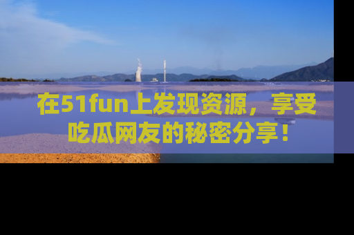 在51fun上发现资源,享受吃瓜网友的秘密分享!