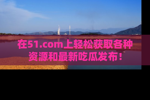 在51.com上轻松获取各种资源和最新吃瓜发布!