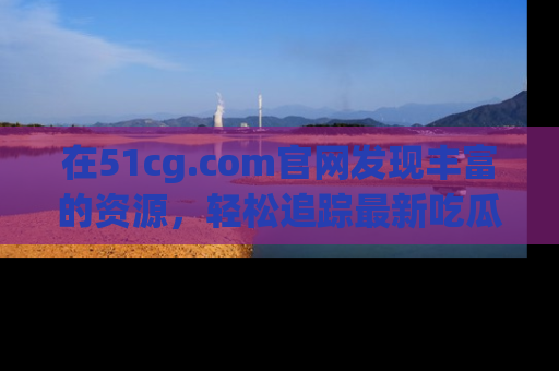 在51cg.com官网发现丰富的资源,轻松追踪最新吃瓜热点