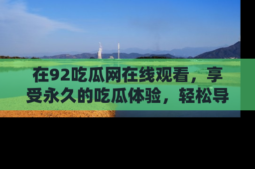 在92吃瓜网在线观看，享受永久的吃瓜体验，轻松导航追踪热门话题！