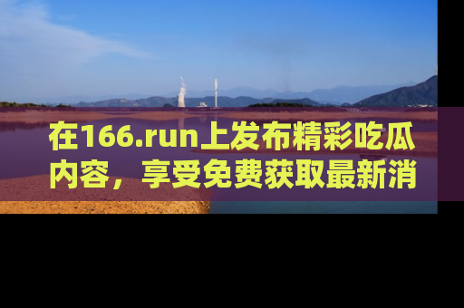 在166.run上发布精彩吃瓜内容,享受免费获取最新消息的乐趣!