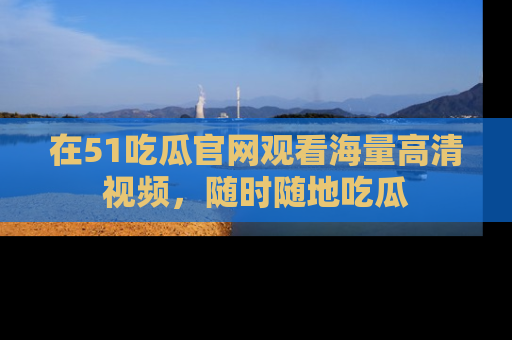 在51吃瓜官网观看海量高清视频,随时随地吃瓜