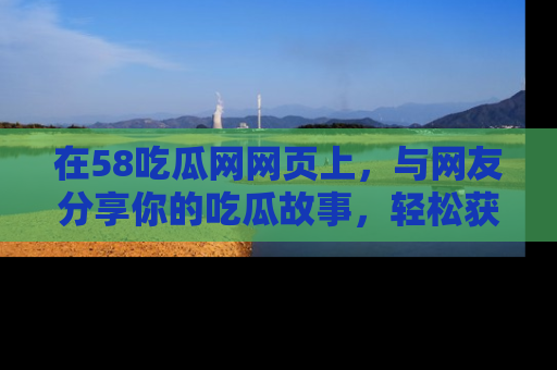 在58吃瓜网网页上,与网友分享你的吃瓜故事,轻松获取热门趣闻