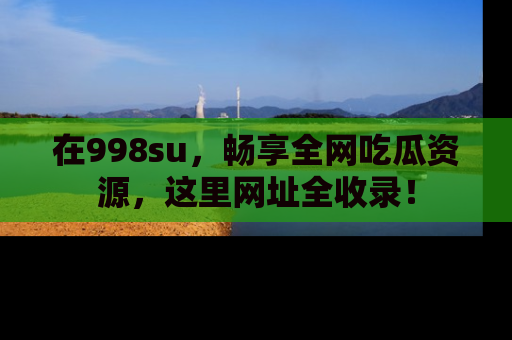 在998su，畅享全网吃瓜资源，这里网址全收录！