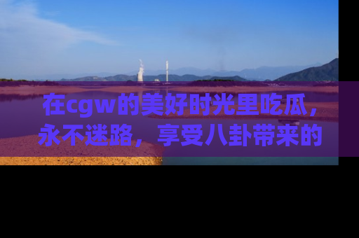 在cgw的美好时光里吃瓜，永不迷路，享受八卦带来的无限欢乐！