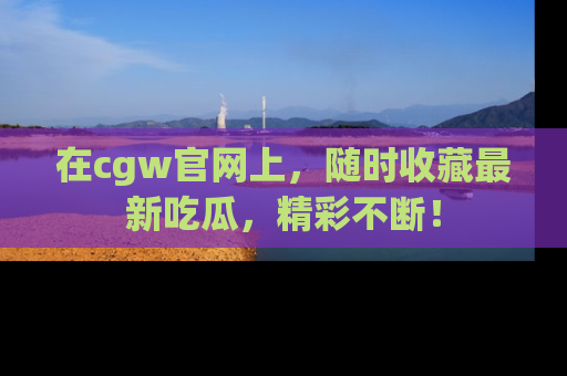 在cgw官网上，随时收藏最新吃瓜，精彩不断！