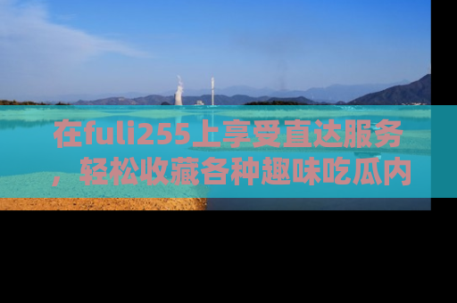 在fuli255上享受直达服务，轻松收藏各种趣味吃瓜内容，陪你欢笑！
