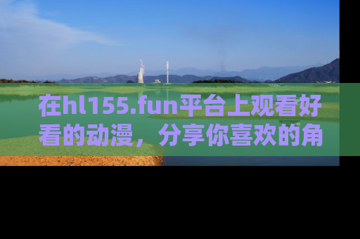 在hl155.fun平台上观看好看的动漫，分享你喜欢的角色和故事！