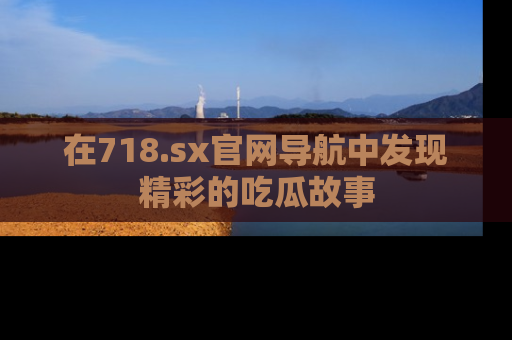 在718.sx官网导航中发现精彩的吃瓜故事
