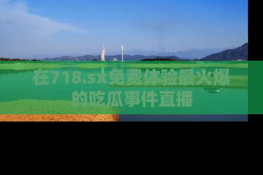 在718.sx免费体验最火爆的吃瓜事件直播