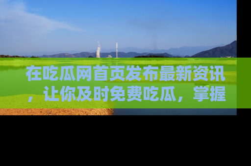 在吃瓜网首页发布最新资讯，让你及时免费吃瓜，掌握热点！