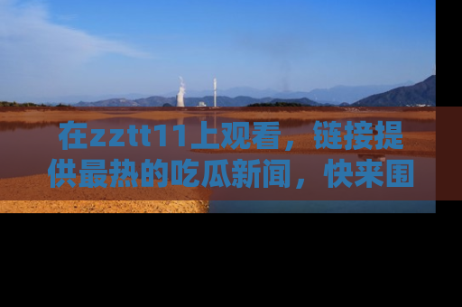 在zztt11上观看，链接提供最热的吃瓜新闻，快来围观！