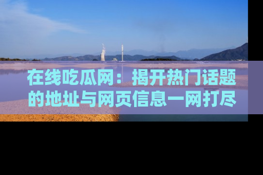 在线吃瓜网：揭开热门话题的地址与网页信息一网打尽