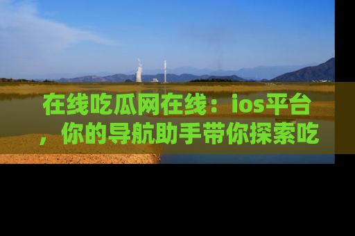 在线吃瓜网在线:ios平台,你的导航助手带你探索吃瓜新天地!