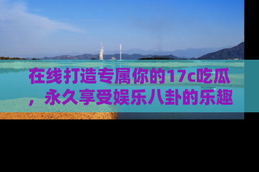 在线打造专属你的17c吃瓜,永久享受娱乐八卦的乐趣