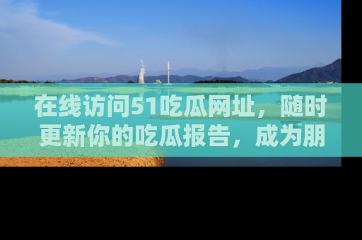 在线访问51吃瓜网址,随时更新你的吃瓜报告,成为朋友圈中的八卦达人!